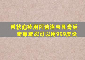 带状疱疹用阿昔洛韦乳膏后奇痒难忍可以用999皮炎