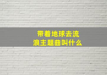 带着地球去流浪主题曲叫什么