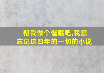 帮我做个催眠吧,我想忘记这四年的一切的小说