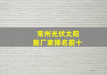 常州光伏太阳能厂家排名前十