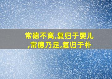 常德不离,复归于婴儿,常德乃足,复归于朴