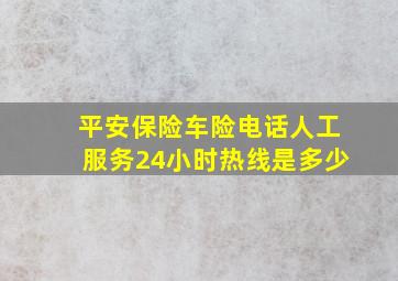 平安保险车险电话人工服务24小时热线是多少