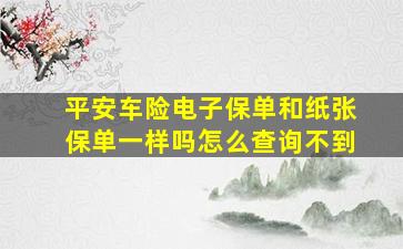 平安车险电子保单和纸张保单一样吗怎么查询不到