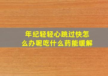 年纪轻轻心跳过快怎么办呢吃什么药能缓解