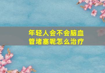 年轻人会不会脑血管堵塞呢怎么治疗