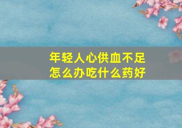 年轻人心供血不足怎么办吃什么药好