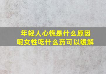 年轻人心慌是什么原因呢女性吃什么药可以缓解