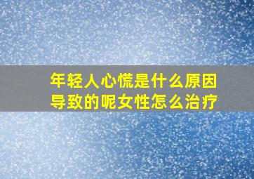 年轻人心慌是什么原因导致的呢女性怎么治疗