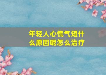 年轻人心慌气短什么原因呢怎么治疗