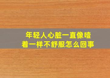 年轻人心脏一直像噎着一样不舒服怎么回事