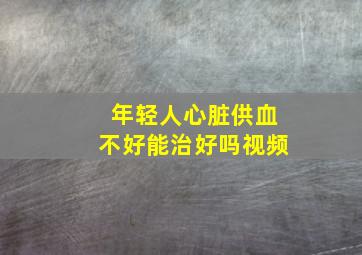 年轻人心脏供血不好能治好吗视频