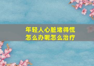 年轻人心脏堵得慌怎么办呢怎么治疗