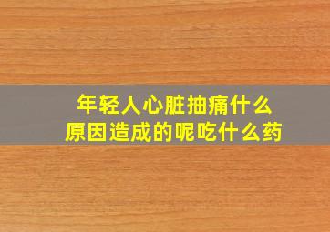 年轻人心脏抽痛什么原因造成的呢吃什么药