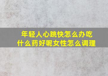 年轻人心跳快怎么办吃什么药好呢女性怎么调理