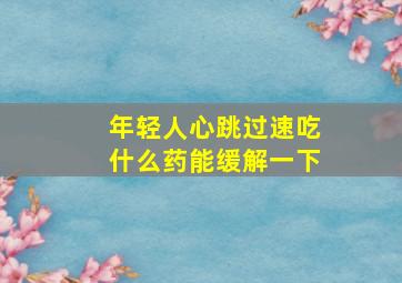 年轻人心跳过速吃什么药能缓解一下