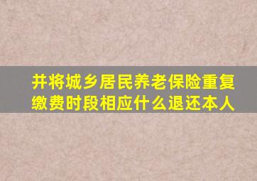 并将城乡居民养老保险重复缴费时段相应什么退还本人