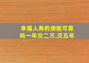 幸福人寿的保险可靠吗一年交二万,交五年