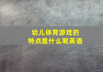 幼儿体育游戏的特点是什么呢英语