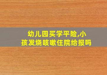 幼儿园买学平险,小孩发烧咳嗽住院给报吗