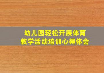 幼儿园轻松开展体育教学活动培训心得体会