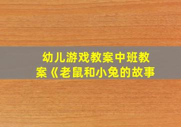 幼儿游戏教案中班教案《老鼠和小兔的故事