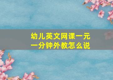 幼儿英文网课一元一分钟外教怎么说