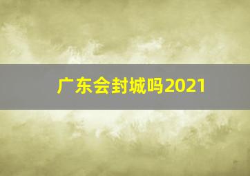 广东会封城吗2021