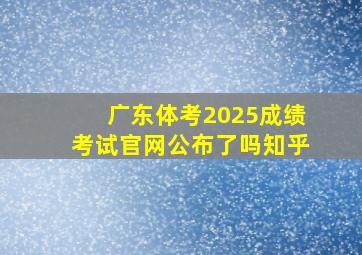 广东体考2025成绩考试官网公布了吗知乎