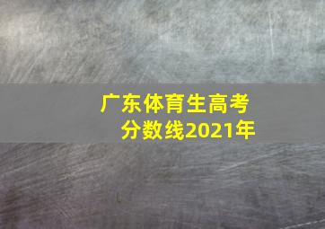 广东体育生高考分数线2021年