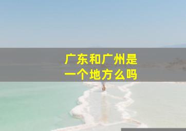 广东和广州是一个地方么吗