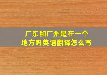 广东和广州是在一个地方吗英语翻译怎么写