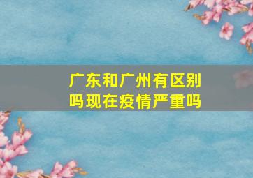 广东和广州有区别吗现在疫情严重吗