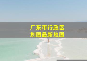 广东市行政区划图最新地图