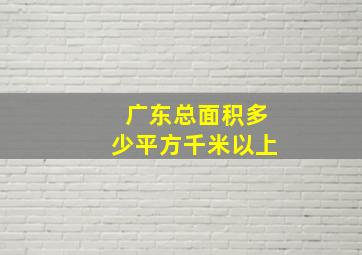 广东总面积多少平方千米以上