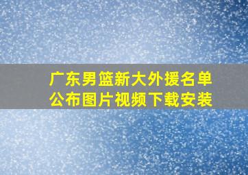 广东男篮新大外援名单公布图片视频下载安装