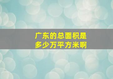 广东的总面积是多少万平方米啊