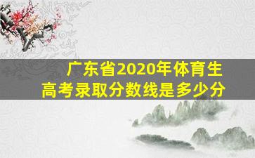 广东省2020年体育生高考录取分数线是多少分