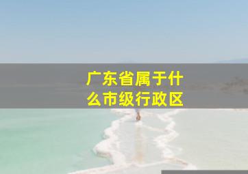 广东省属于什么市级行政区