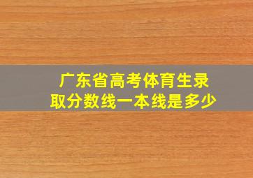 广东省高考体育生录取分数线一本线是多少