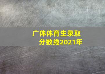 广体体育生录取分数线2021年