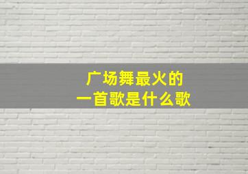 广场舞最火的一首歌是什么歌