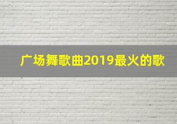 广场舞歌曲2019最火的歌