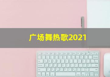 广场舞热歌2021