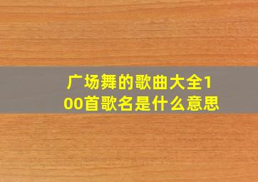 广场舞的歌曲大全100首歌名是什么意思