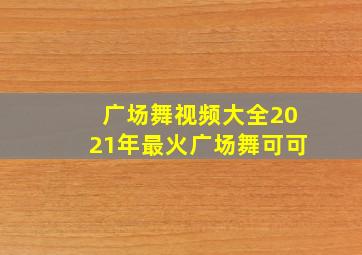 广场舞视频大全2021年最火广场舞可可