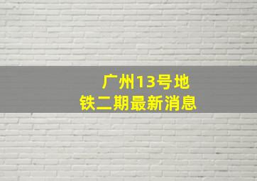 广州13号地铁二期最新消息