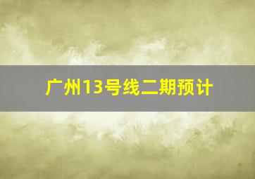 广州13号线二期预计