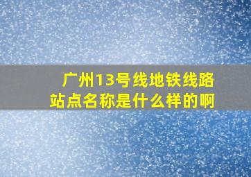 广州13号线地铁线路站点名称是什么样的啊