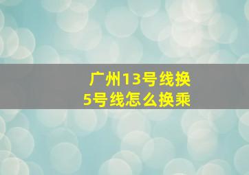 广州13号线换5号线怎么换乘