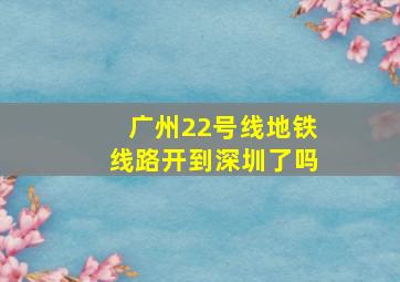 广州22号线地铁线路开到深圳了吗